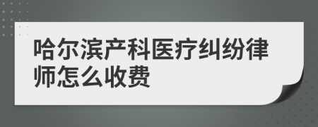 哈尔滨产科医疗纠纷律师怎么收费