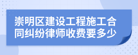 崇明区建设工程施工合同纠纷律师收费要多少