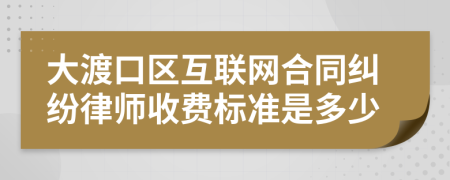 大渡口区互联网合同纠纷律师收费标准是多少