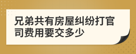 兄弟共有房屋纠纷打官司费用要交多少