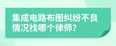 集成电路布图纠纷不良情况找哪个律师？