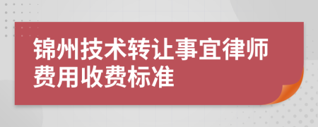 锦州技术转让事宜律师费用收费标准