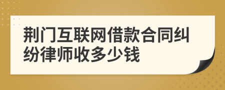 荆门互联网借款合同纠纷律师收多少钱