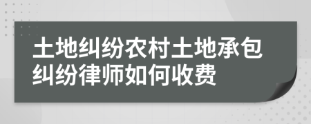 土地纠纷农村土地承包纠纷律师如何收费