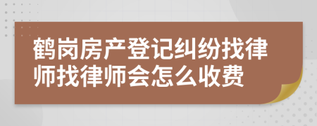 鹤岗房产登记纠纷找律师找律师会怎么收费