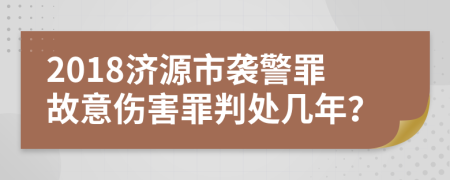 2018济源市袭警罪故意伤害罪判处几年？