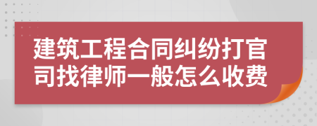 建筑工程合同纠纷打官司找律师一般怎么收费