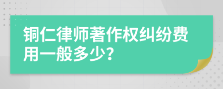 铜仁律师著作权纠纷费用一般多少？