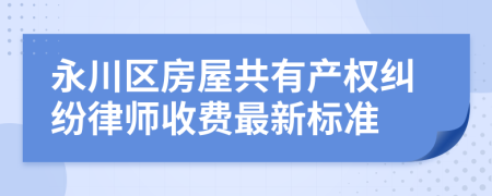永川区房屋共有产权纠纷律师收费最新标准