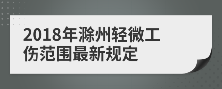 2018年滁州轻微工伤范围最新规定