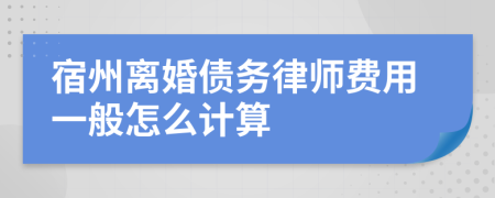 宿州离婚债务律师费用一般怎么计算