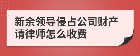 新余领导侵占公司财产请律师怎么收费