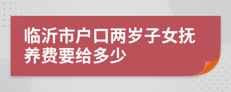 临沂市户口两岁子女抚养费要给多少