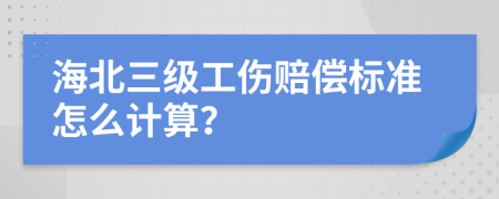 海北三级工伤赔偿标准怎么计算？