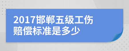 2017邯郸五级工伤赔偿标准是多少