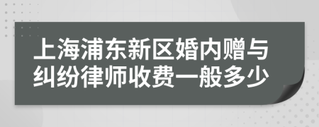 上海浦东新区婚内赠与纠纷律师收费一般多少