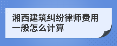 湘西建筑纠纷律师费用一般怎么计算