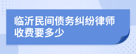临沂民间债务纠纷律师收费要多少