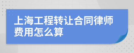 上海工程转让合同律师费用怎么算