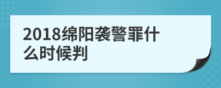 2018绵阳袭警罪什么时候判