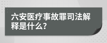 六安医疗事故罪司法解释是什么？