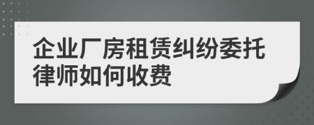 企业厂房租赁纠纷委托律师如何收费