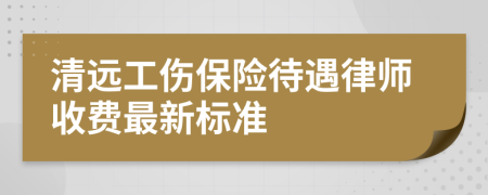 清远工伤保险待遇律师收费最新标准