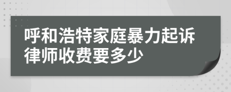 呼和浩特家庭暴力起诉律师收费要多少