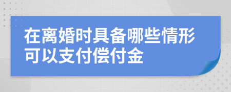 在离婚时具备哪些情形可以支付偿付金