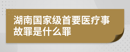 湖南国家级首要医疗事故罪是什么罪