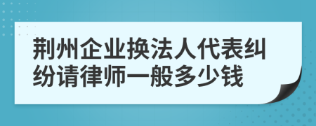 荆州企业换法人代表纠纷请律师一般多少钱