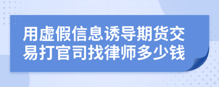 用虚假信息诱导期货交易打官司找律师多少钱