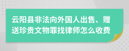 云阳县非法向外国人出售、赠送珍贵文物罪找律师怎么收费