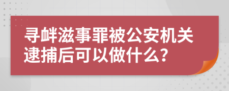 寻衅滋事罪被公安机关逮捕后可以做什么？