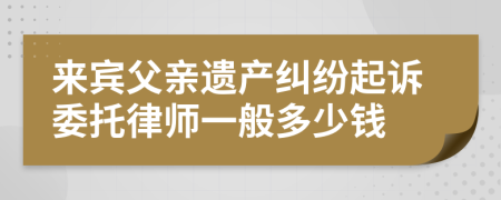 来宾父亲遗产纠纷起诉委托律师一般多少钱