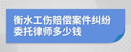 衡水工伤赔偿案件纠纷委托律师多少钱
