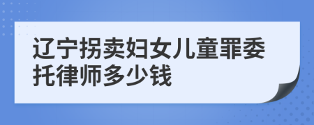 辽宁拐卖妇女儿童罪委托律师多少钱