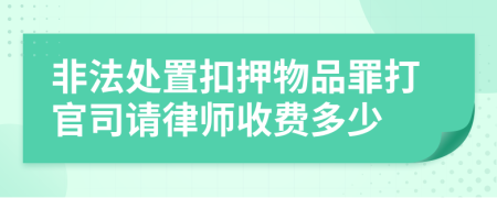 非法处置扣押物品罪打官司请律师收费多少