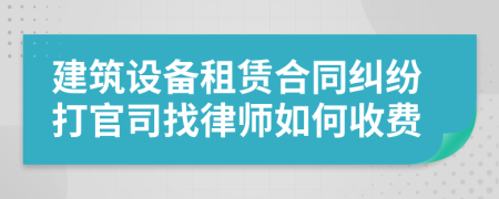 建筑设备租赁合同纠纷打官司找律师如何收费