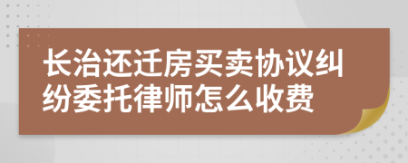 长治还迁房买卖协议纠纷委托律师怎么收费