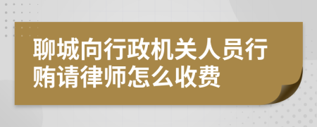 聊城向行政机关人员行贿请律师怎么收费