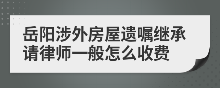 岳阳涉外房屋遗嘱继承请律师一般怎么收费