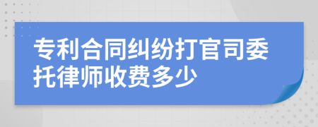 专利合同纠纷打官司委托律师收费多少