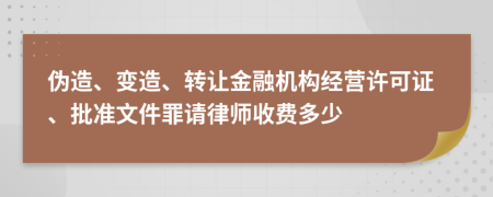 伪造、变造、转让金融机构经营许可证、批准文件罪请律师收费多少