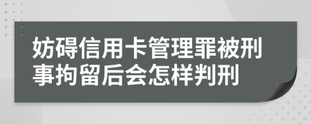 妨碍信用卡管理罪被刑事拘留后会怎样判刑