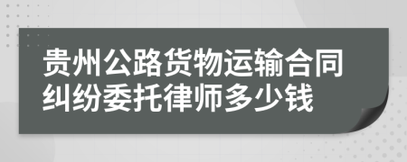 贵州公路货物运输合同纠纷委托律师多少钱