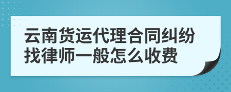 云南货运代理合同纠纷找律师一般怎么收费