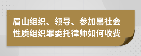 眉山组织、领导、参加黑社会性质组织罪委托律师如何收费