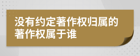 没有约定著作权归属的著作权属于谁