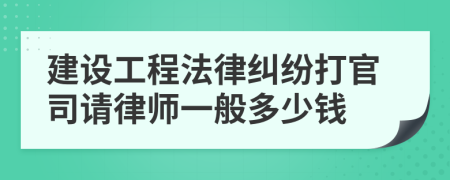 建设工程法律纠纷打官司请律师一般多少钱